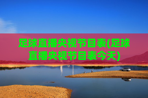 足球直播央视节目表(足球直播央视节目表今天)