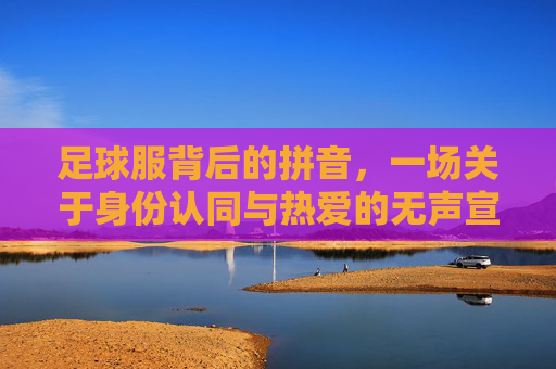 足球服背后的拼音,一场关于身份认同与热爱的无声宣言