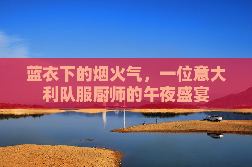 蓝衣下的烟火气，一位意大利队服厨师的午夜盛宴