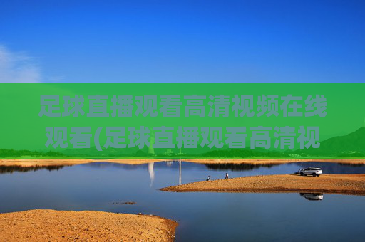 足球直播观看高清视频在线观看(足球直播观看高清视频在线观看免费)