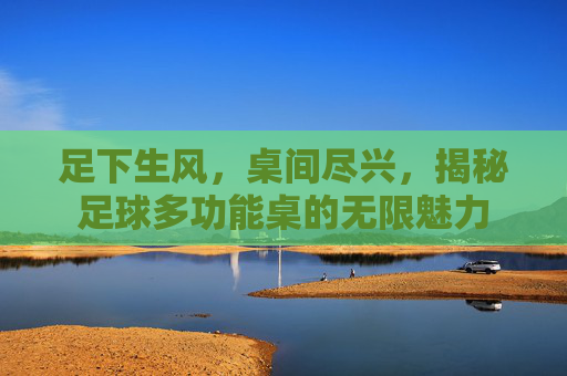 足下生风,桌间尽兴,揭秘足球多功能桌的无限魅力