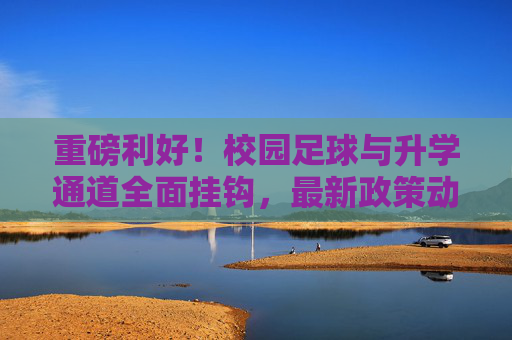 重磅利好!校园足球与升学通道全面挂钩,最新政策动态一览