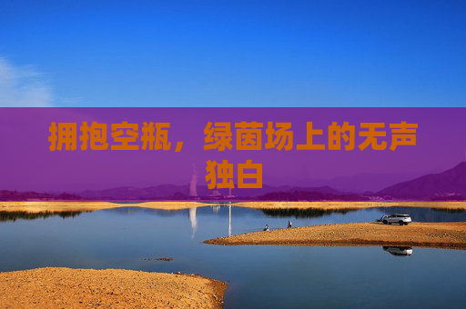 拥抱空瓶，绿茵场上的无声独白