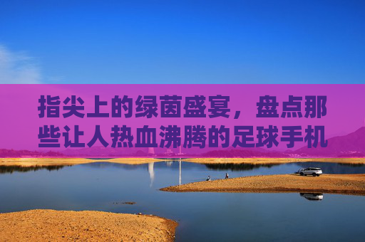 指尖上的绿茵盛宴，盘点那些让人热血沸腾的足球手机游戏