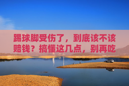 踢球脚受伤了,到底该不该赔钱?搞懂这几点,别再吃亏!