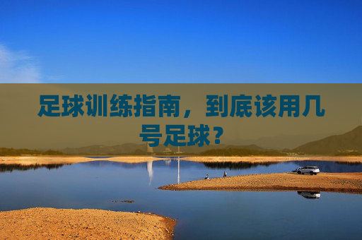 足球训练指南,到底该用几号足球?