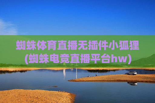 蜘蛛体育直播无插件小狐狸(蜘蛛电竞直播平台hw)