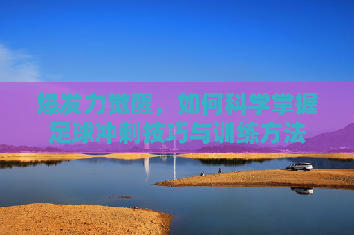 爆发力觉醒,如何科学掌握足球冲刺技巧与训练方法
