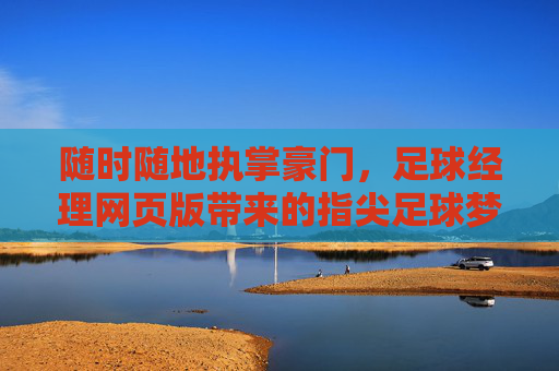 随时随地执掌豪门,足球经理网页版带来的指尖足球梦