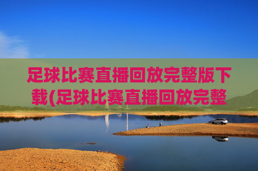 足球比赛直播回放完整版下载(足球比赛直播回放完整版下载安装)