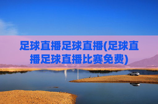 足球直播足球直播(足球直播足球直播比赛免费)