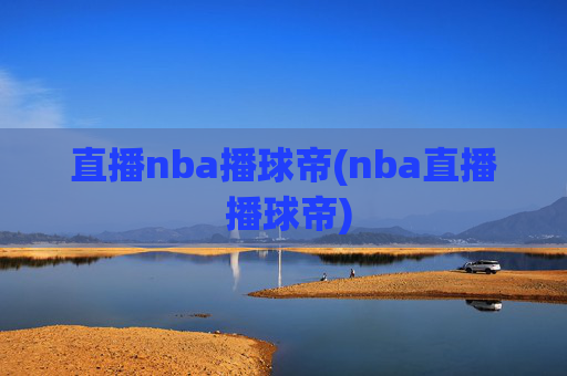 直播nba播球帝(nba直播 播球帝)