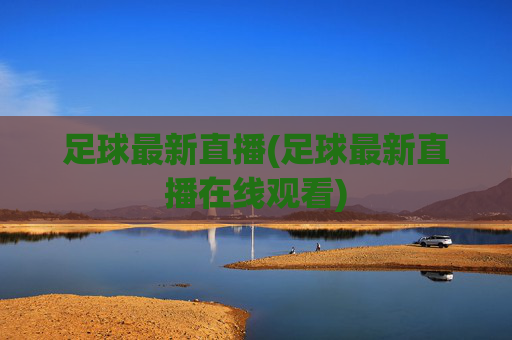 足球最新直播(足球最新直播在线观看)