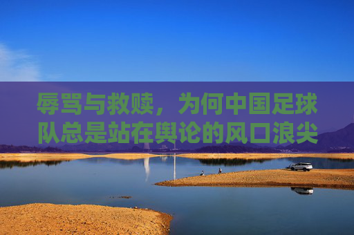 辱骂与救赎，为何中国足球队总是站在舆论的风口浪尖？