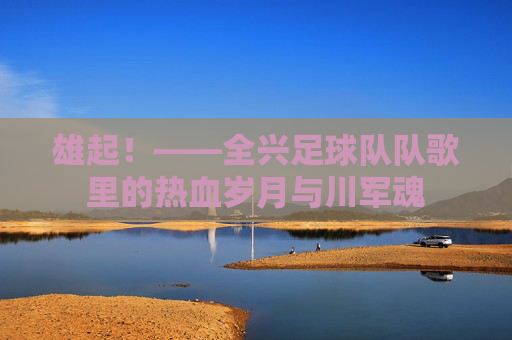 雄起!——全兴足球队队歌里的热血岁月与川军魂