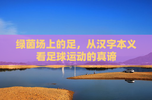 绿茵场上的足,从汉字本义看足球运动的真谛