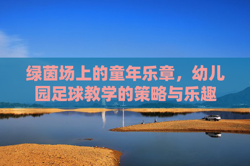 绿茵场上的童年乐章,幼儿园足球教学的策略与乐趣