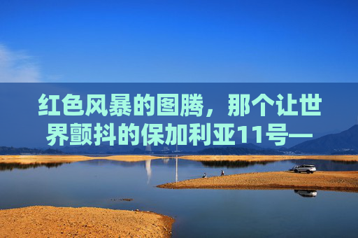 红色风暴的图腾,那个让世界颤抖的保加利亚11号——赫里斯托·斯托伊奇科夫