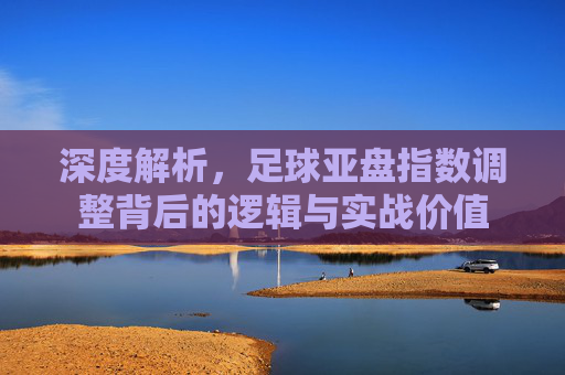 深度解析,足球亚盘指数调整背后的逻辑与实战价值