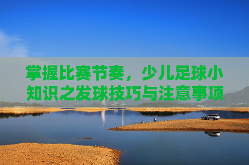 掌握比赛节奏,少儿足球小知识之发球技巧与注意事项