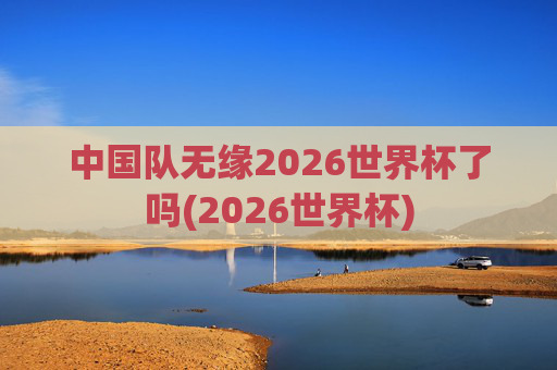 中国队无缘2026世界杯了吗(2026世界杯)