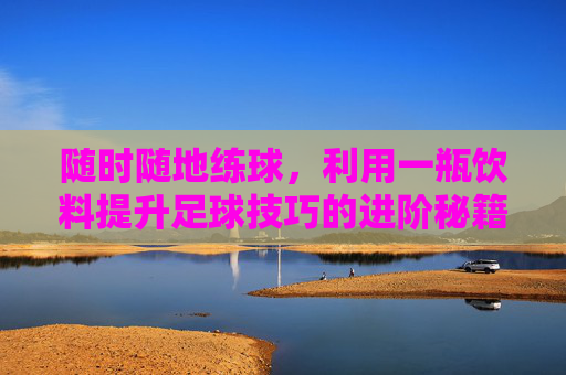随时随地练球,利用一瓶饮料提升足球技巧的进阶秘籍