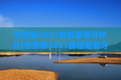 世预赛2021赛程葡萄牙积分(世预赛2021赛程葡萄牙积分多少)