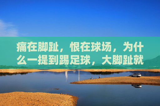 痛在脚趾,恨在球场,为什么一提到踢足球,大脚趾就疼?