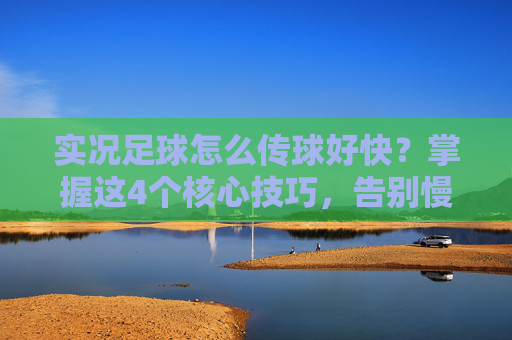 实况足球怎么传球好快?掌握这4个核心技巧,告别慢吞吞的节奏