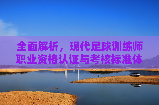 全面解析,现代足球训练师职业资格认证与考核标准体系