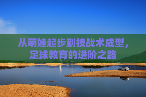 从萌娃起步到技战术成型,足球教育的进阶之路