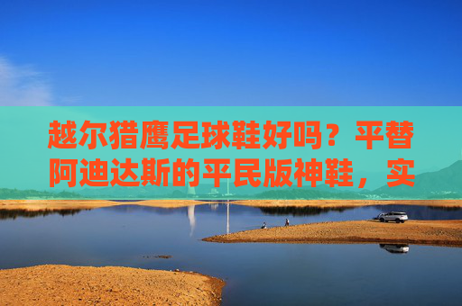 越尔猎鹰足球鞋好吗?平替阿迪达斯的平民版神鞋,实战表现如何?