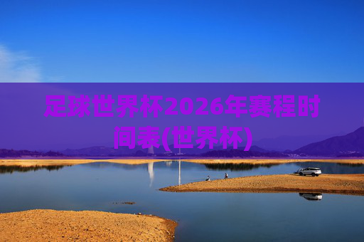 足球世界杯2026年赛程时间表(世界杯)