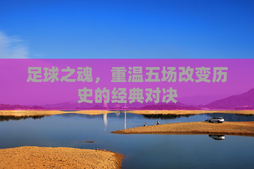 足球之魂，重温五场改变历史的经典对决