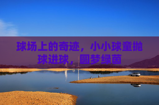 球场上的奇迹,小小球童抛球进球,圆梦绿茵