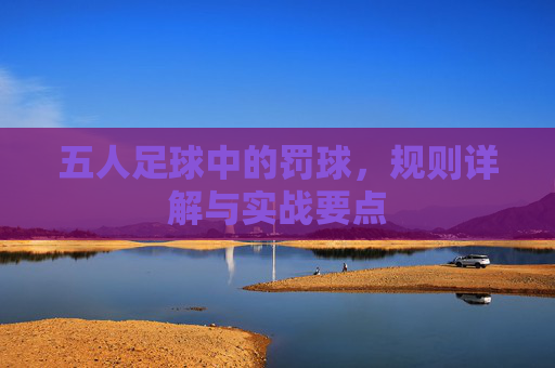 五人足球中的罚球,规则详解与实战要点