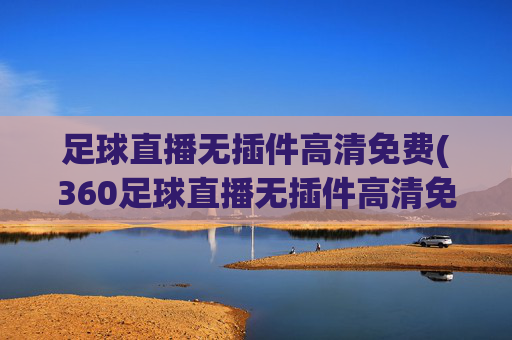 足球直播无插件高清免费(360足球直播无插件高清免费)(1)