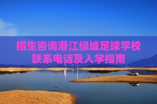 招生咨询潜江绿城足球学校联系电话及入学指南