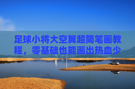 足球小将大空翼超简笔画教程,零基础也能画出热血少年!