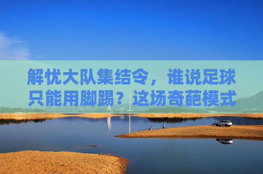 解忧大队集结令,谁说足球只能用脚踢?这场奇葩模式专治各种不开心!