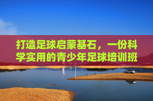 打造足球启蒙基石,一份科学实用的青少年足球培训班基础教案