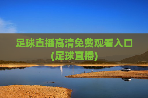 足球直播高清免费观看入口(足球直播)