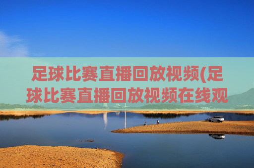 足球比赛直播回放视频(足球比赛直播回放视频在线观看)