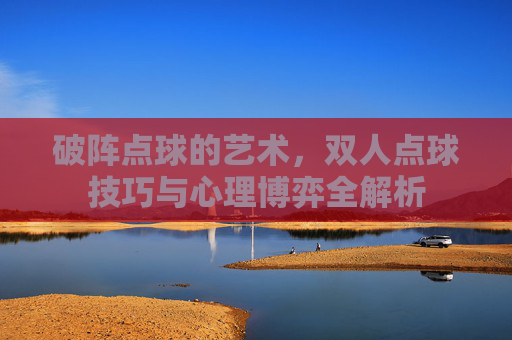 破阵点球的艺术,双人点球技巧与心理博弈全解析
