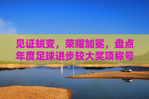 见证蜕变,荣耀加冕,盘点年度足球进步较大奖项称号