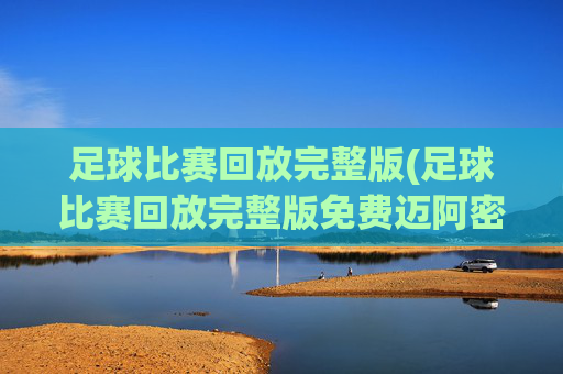 足球比赛回放完整版(足球比赛回放完整版免费迈阿密)