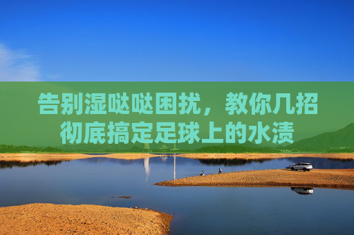 告别湿哒哒困扰,教你几招彻底搞定足球上的水渍