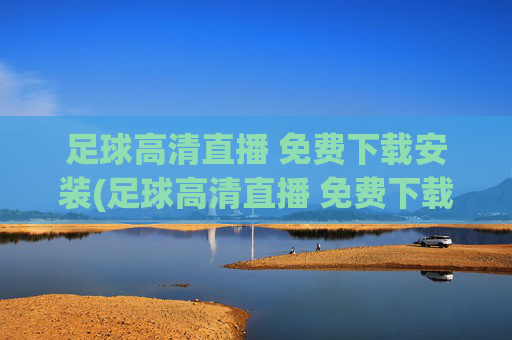 足球高清直播 免费下载安装(足球高清直播 免费下载安装手机版)