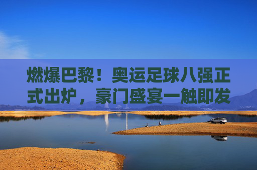 燃爆巴黎!奥运足球八强正式出炉,豪门盛宴一触即发