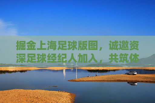 掘金上海足球版图,诚邀资深足球经纪人加入,共筑体育新未来